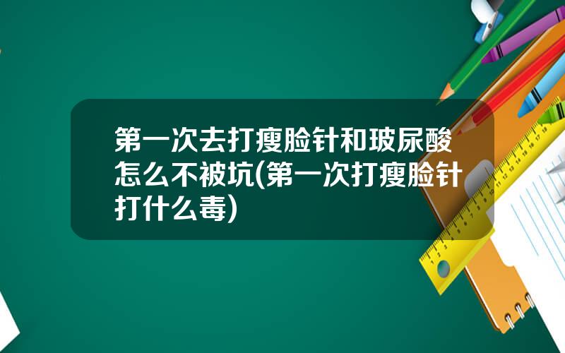 第一次去打瘦脸针和玻尿酸怎么不被坑(第一次打瘦脸针打什么毒)