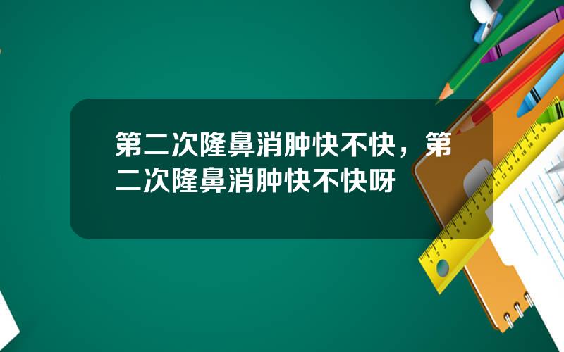 第二次隆鼻消肿快不快，第二次隆鼻消肿快不快呀