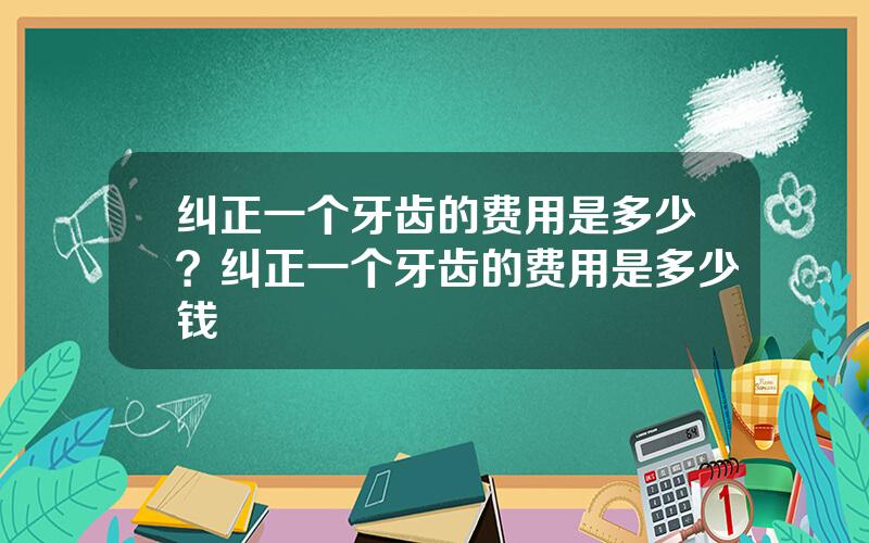 纠正一个牙齿的费用是多少？纠正一个牙齿的费用是多少钱