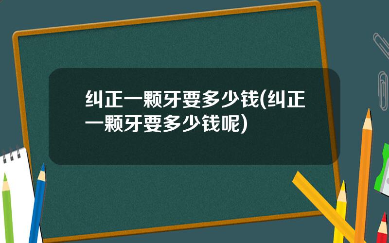 纠正一颗牙要多少钱(纠正一颗牙要多少钱呢)