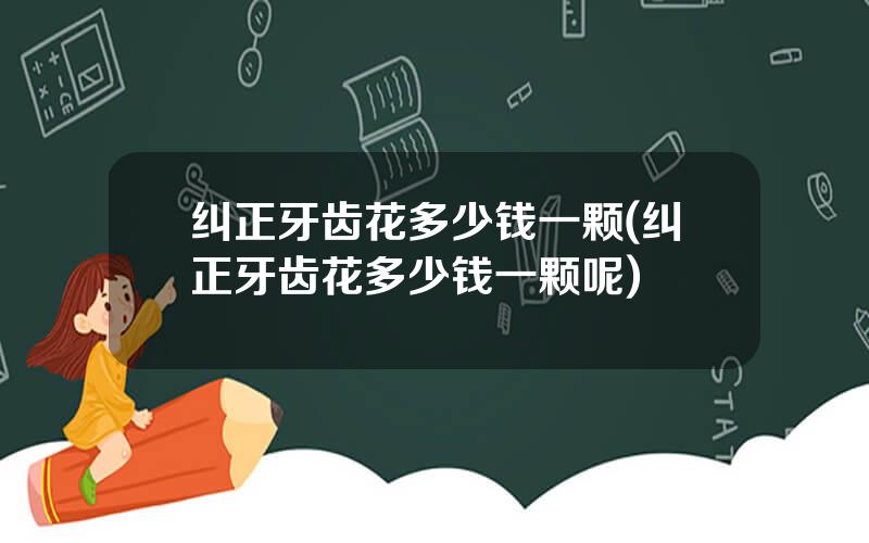 纠正牙齿花多少钱一颗(纠正牙齿花多少钱一颗呢)