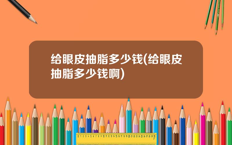 给眼皮抽脂多少钱(给眼皮抽脂多少钱啊)