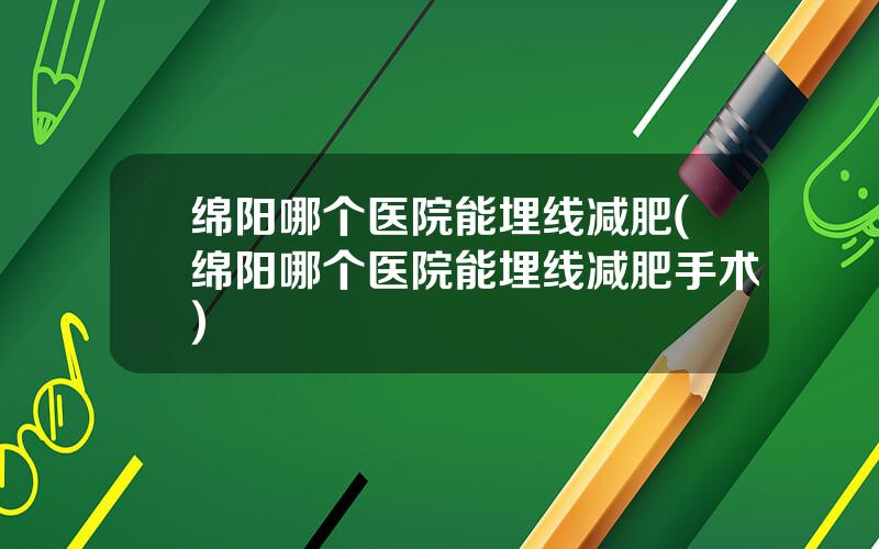 绵阳哪个医院能埋线减肥(绵阳哪个医院能埋线减肥手术)