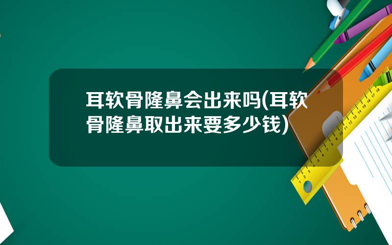 耳软骨隆鼻会出来吗(耳软骨隆鼻取出来要多少钱)