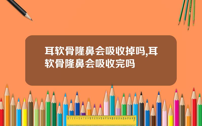 耳软骨隆鼻会吸收掉吗,耳软骨隆鼻会吸收完吗