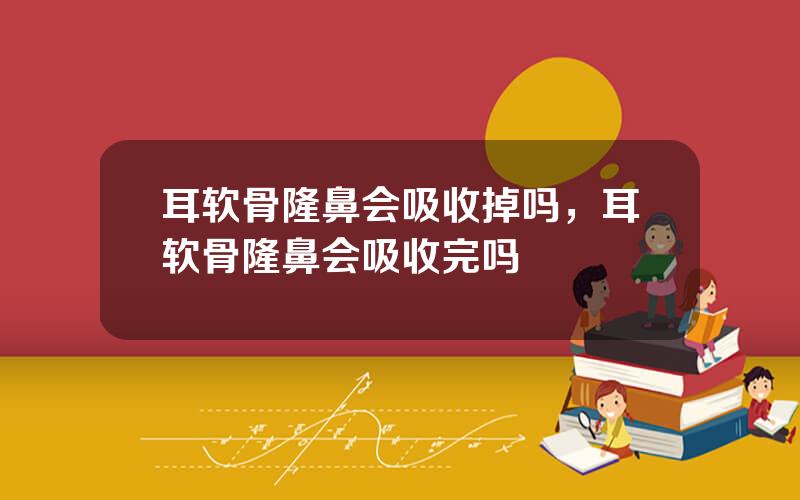 耳软骨隆鼻会吸收掉吗，耳软骨隆鼻会吸收完吗