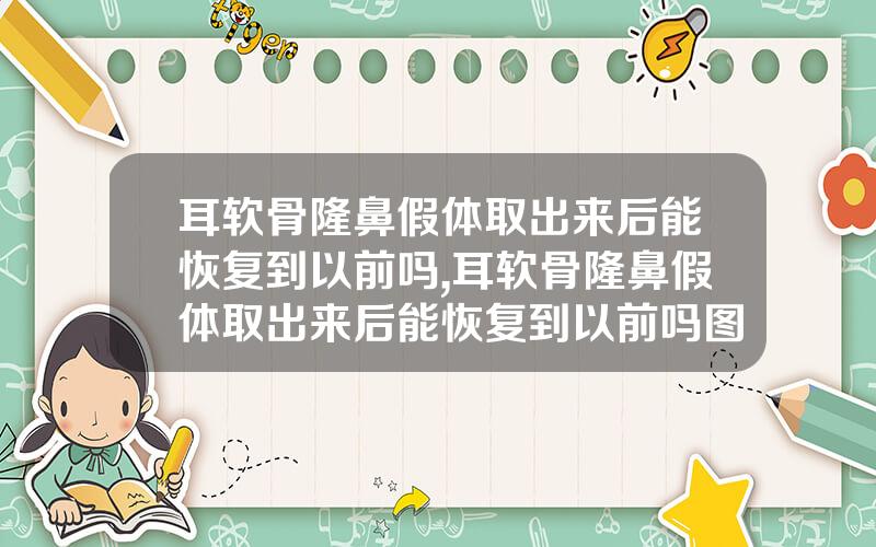 耳软骨隆鼻假体取出来后能恢复到以前吗,耳软骨隆鼻假体取出来后能恢复到以前吗图片