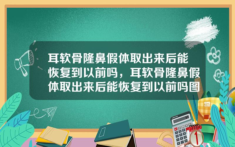 耳软骨隆鼻假体取出来后能恢复到以前吗，耳软骨隆鼻假体取出来后能恢复到以前吗图片