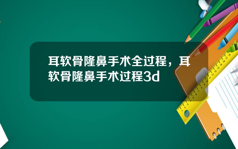 耳软骨隆鼻手术全过程，耳软骨隆鼻手术过程3d