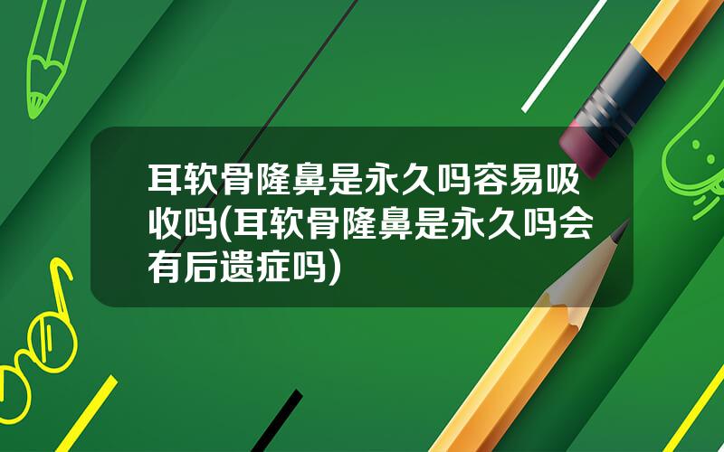 耳软骨隆鼻是永久吗容易吸收吗(耳软骨隆鼻是永久吗会有后遗症吗)