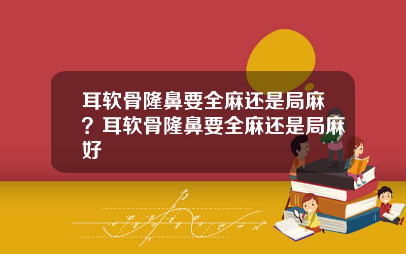 耳软骨隆鼻要全麻还是局麻？耳软骨隆鼻要全麻还是局麻好