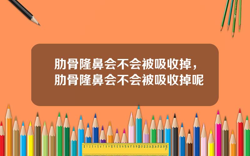 肋骨隆鼻会不会被吸收掉，肋骨隆鼻会不会被吸收掉呢
