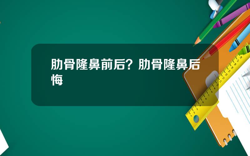肋骨隆鼻前后？肋骨隆鼻后悔