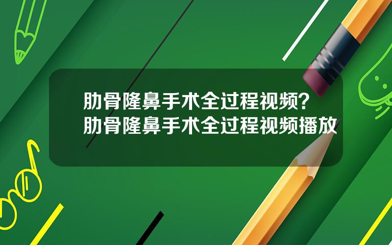 肋骨隆鼻手术全过程视频？肋骨隆鼻手术全过程视频播放