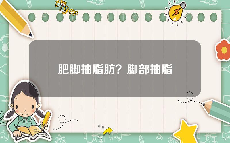 肥脚抽脂肪？脚部抽脂