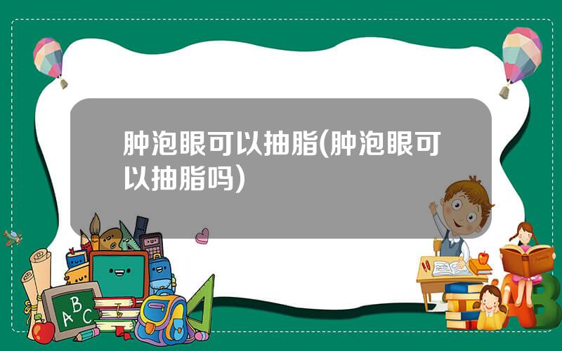 肿泡眼可以抽脂(肿泡眼可以抽脂吗)