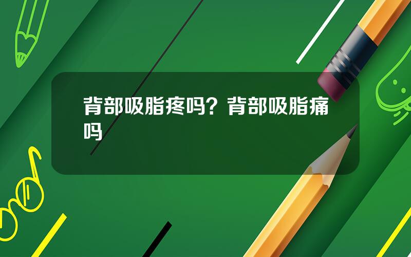 背部吸脂疼吗？背部吸脂痛吗