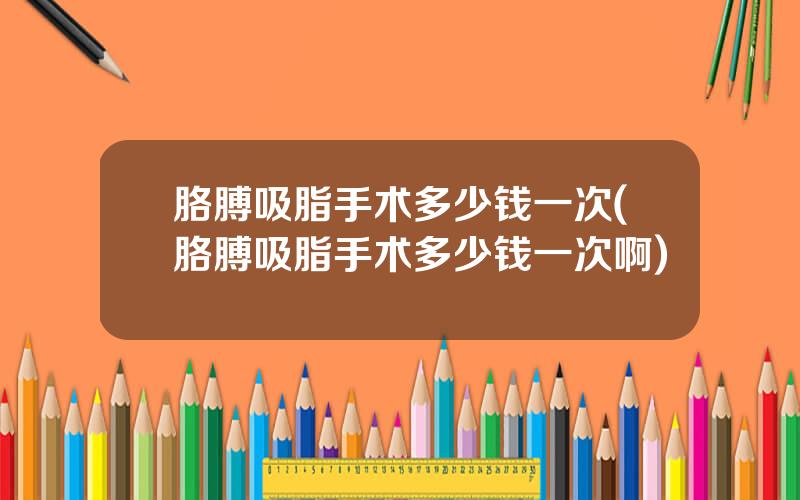 胳膊吸脂手术多少钱一次(胳膊吸脂手术多少钱一次啊)