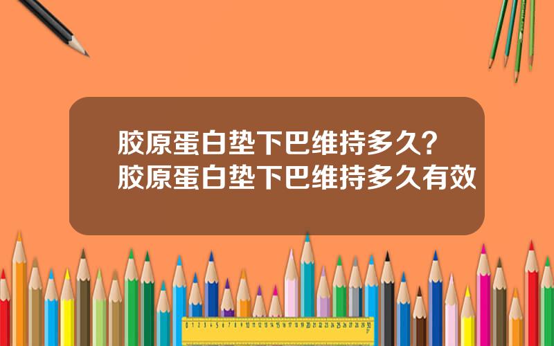 胶原蛋白垫下巴维持多久？胶原蛋白垫下巴维持多久有效