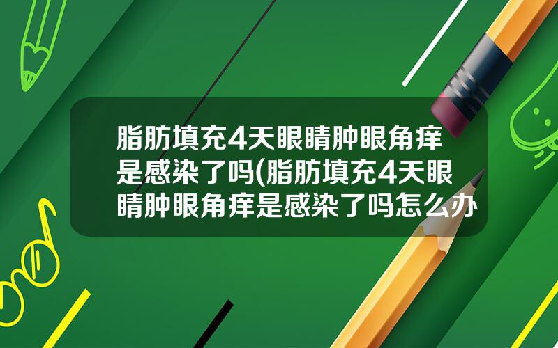 脂肪填充4天眼睛肿眼角痒是感染了吗(脂肪填充4天眼睛肿眼角痒是感染了吗怎么办)