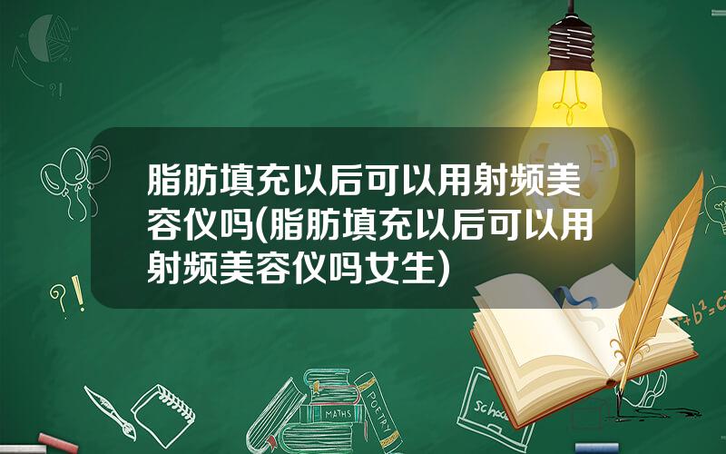 脂肪填充以后可以用射频美容仪吗(脂肪填充以后可以用射频美容仪吗女生)