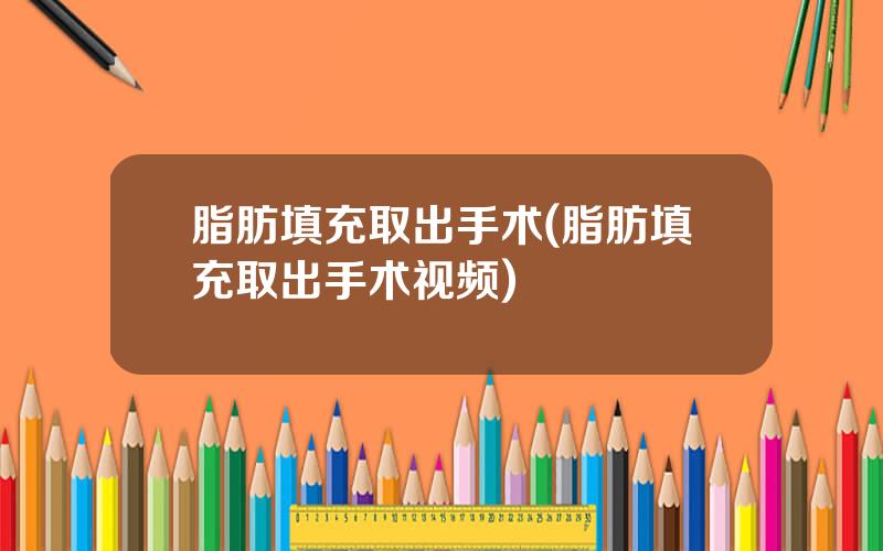 脂肪填充取出手术(脂肪填充取出手术视频)