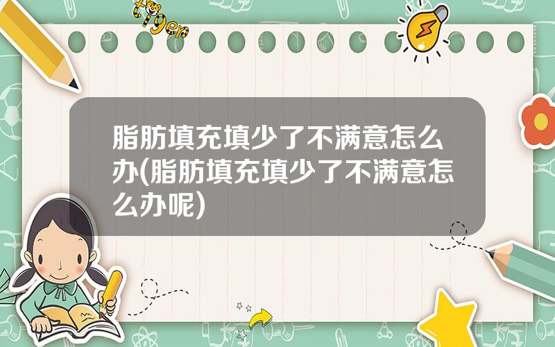 脂肪填充填少了不满意怎么办(脂肪填充填少了不满意怎么办呢)