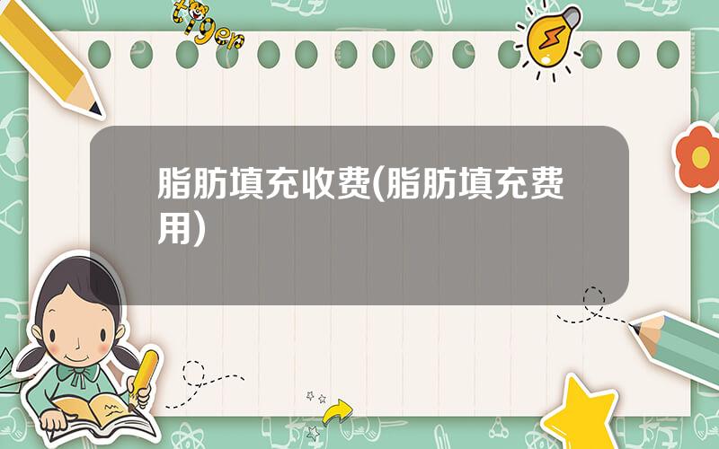 脂肪填充收费(脂肪填充费用)