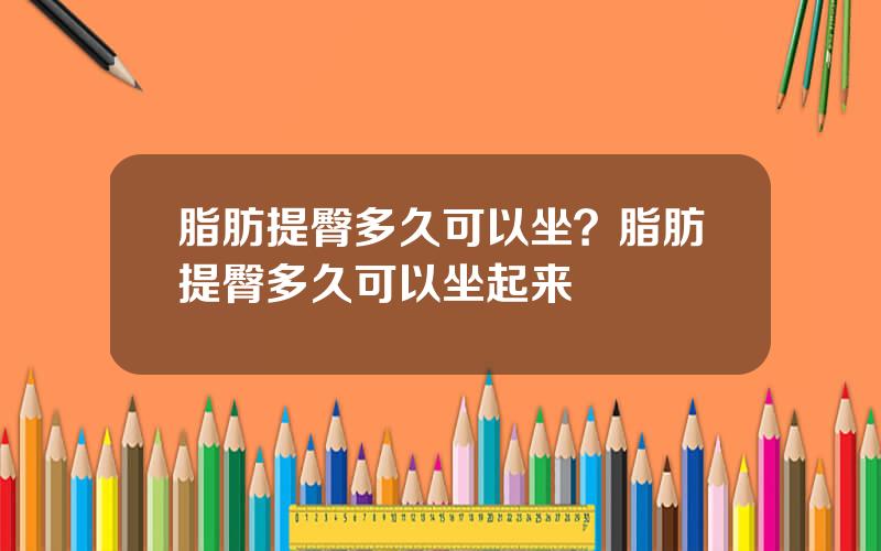 脂肪提臀多久可以坐？脂肪提臀多久可以坐起来