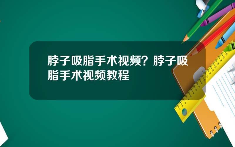 脖子吸脂手术视频？脖子吸脂手术视频教程