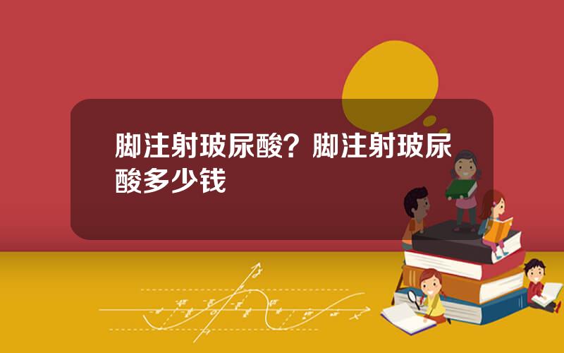 脚注射玻尿酸？脚注射玻尿酸多少钱