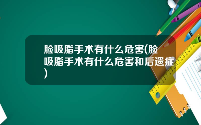 脸吸脂手术有什么危害(脸吸脂手术有什么危害和后遗症)