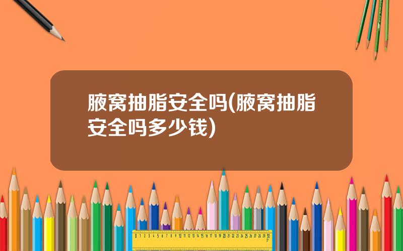 腋窝抽脂安全吗(腋窝抽脂安全吗多少钱)