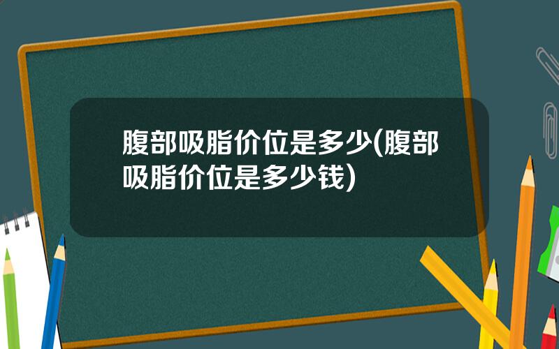 腹部吸脂价位是多少(腹部吸脂价位是多少钱)