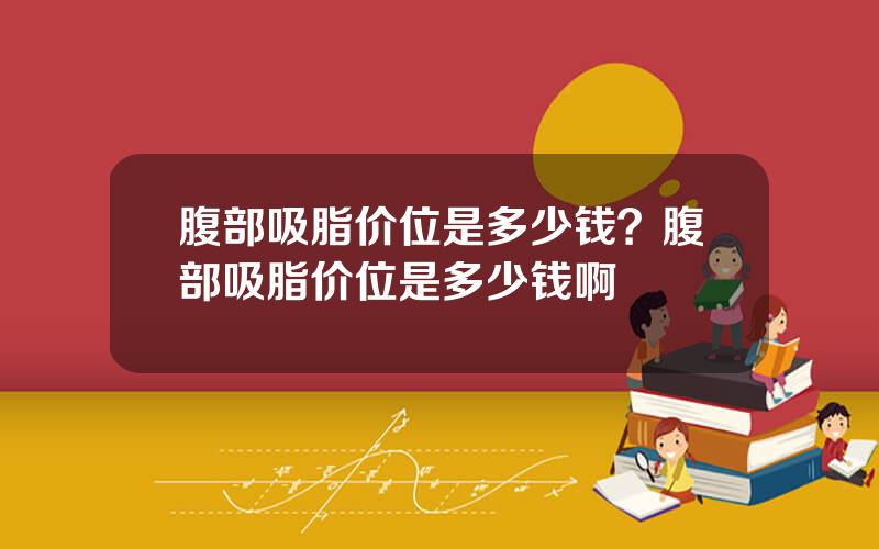 腹部吸脂价位是多少钱？腹部吸脂价位是多少钱啊