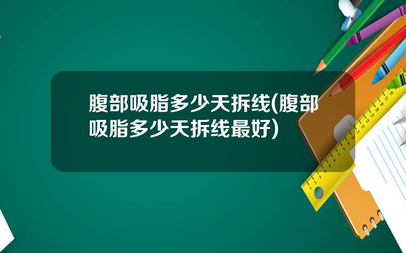 腹部吸脂多少天拆线(腹部吸脂多少天拆线最好)