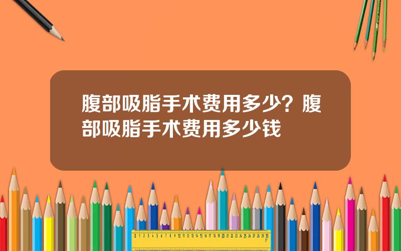 腹部吸脂手术费用多少？腹部吸脂手术费用多少钱