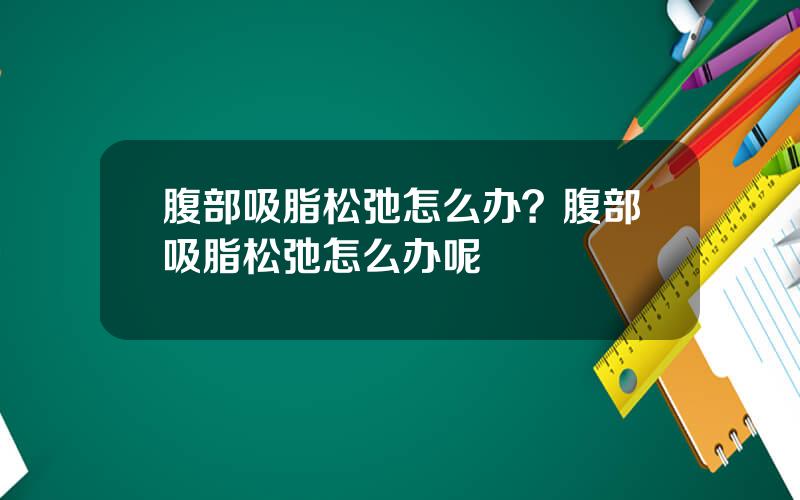 腹部吸脂松弛怎么办？腹部吸脂松弛怎么办呢
