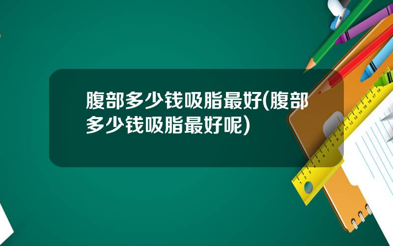 腹部多少钱吸脂最好(腹部多少钱吸脂最好呢)