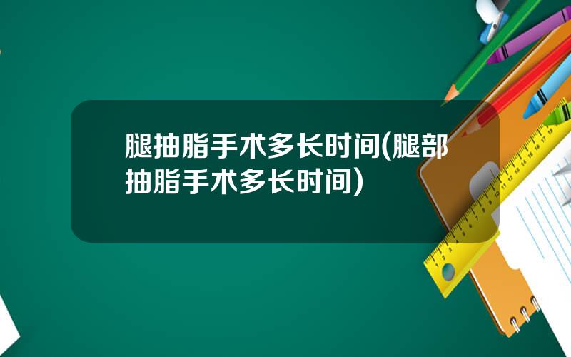腿抽脂手术多长时间(腿部抽脂手术多长时间)