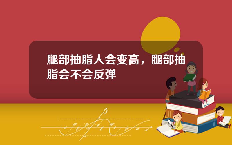 腿部抽脂人会变高，腿部抽脂会不会反弹