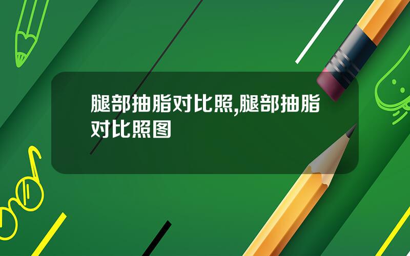 腿部抽脂对比照,腿部抽脂对比照图
