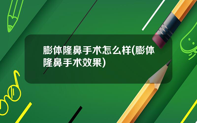 膨体隆鼻手术怎么样(膨体隆鼻手术效果)