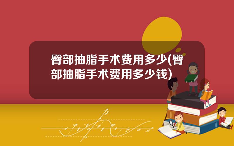 臀部抽脂手术费用多少(臀部抽脂手术费用多少钱)