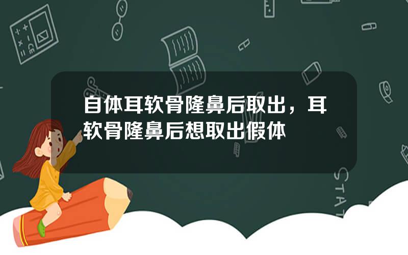 自体耳软骨隆鼻后取出，耳软骨隆鼻后想取出假体