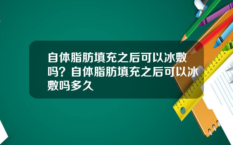 自体脂肪填充之后可以冰敷吗？自体脂肪填充之后可以冰敷吗多久