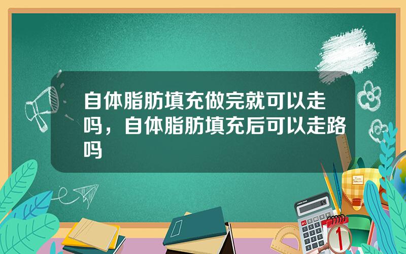 自体脂肪填充做完就可以走吗，自体脂肪填充后可以走路吗