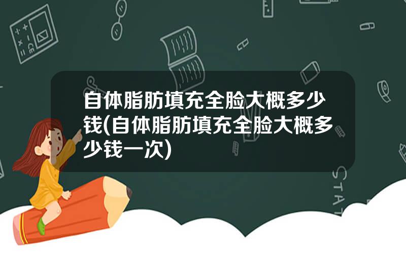 自体脂肪填充全脸大概多少钱(自体脂肪填充全脸大概多少钱一次)