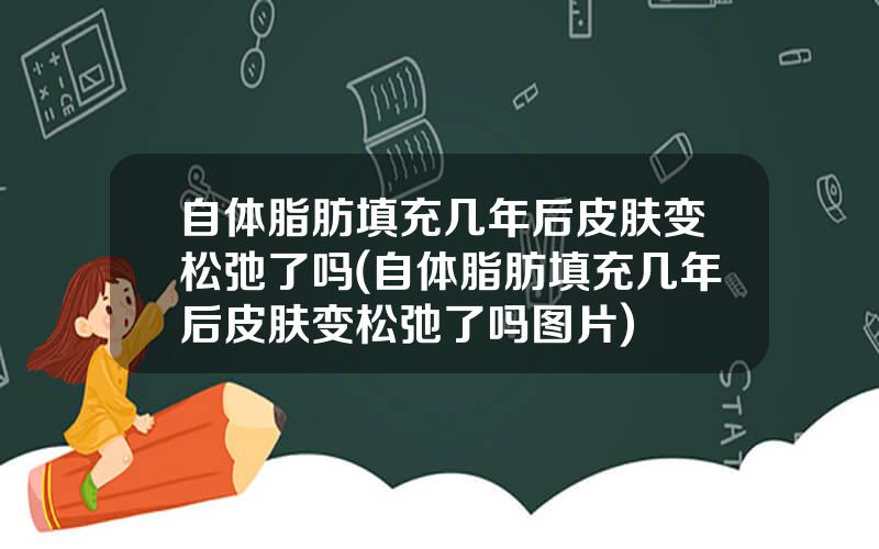 自体脂肪填充几年后皮肤变松弛了吗(自体脂肪填充几年后皮肤变松弛了吗图片)