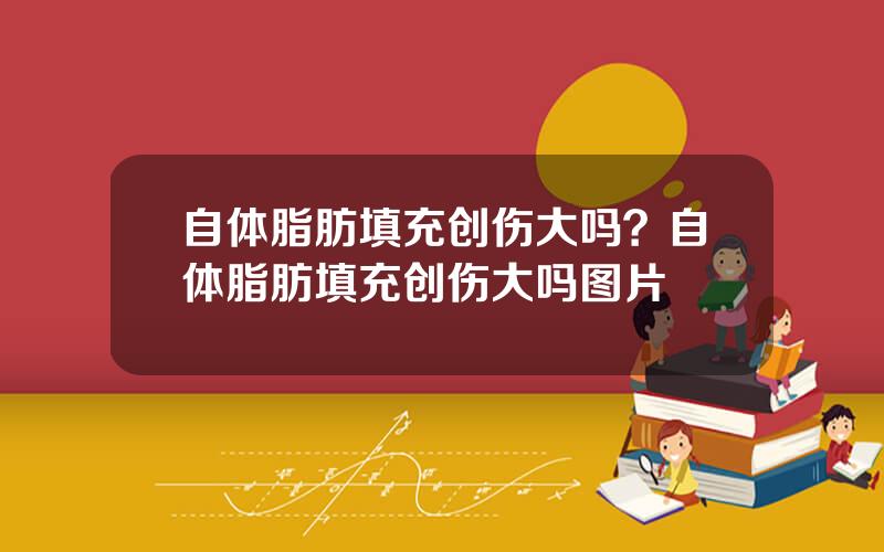 自体脂肪填充创伤大吗？自体脂肪填充创伤大吗图片